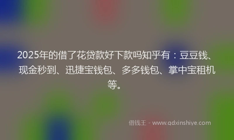 2025年的借了花贷款好下款吗知乎有：豆豆钱、现金秒到、迅捷宝钱包、多多钱包、掌中宝租机等。