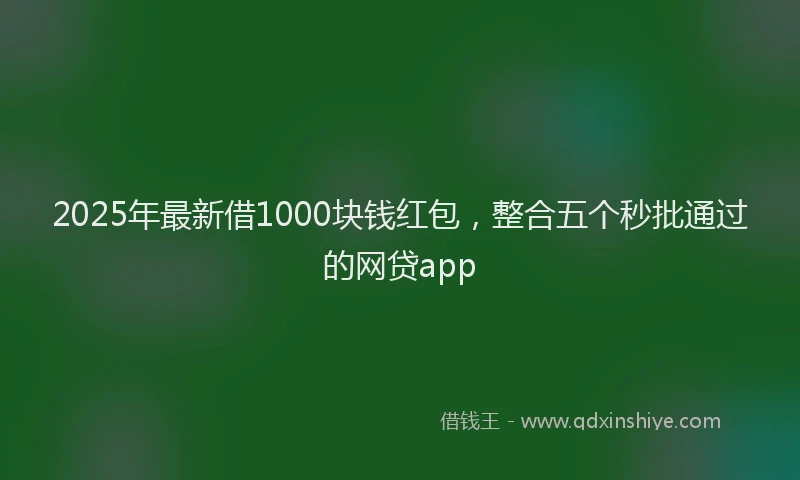 2025年最新借1000块钱红包，整合五个秒批通过的网贷app