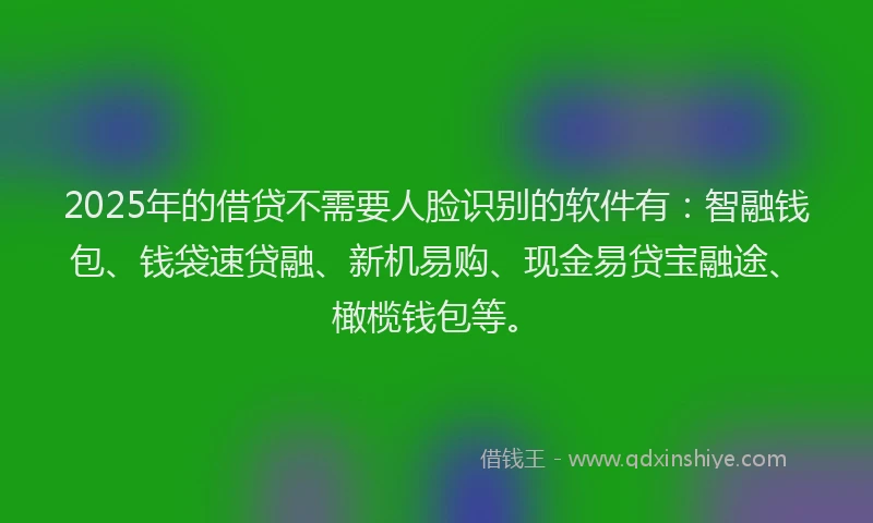 2025年的借贷不需要人脸识别的软件有：智融钱包、钱袋速贷融、新机易购、现金易贷宝融途、橄榄钱包等。