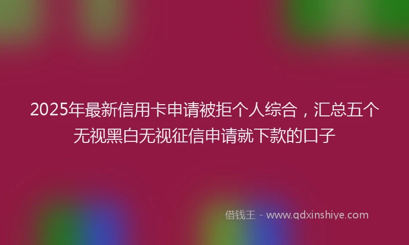 2025年最新信用卡申请被拒个人综合，汇总五个无视黑白无视征信申请就下款的口子