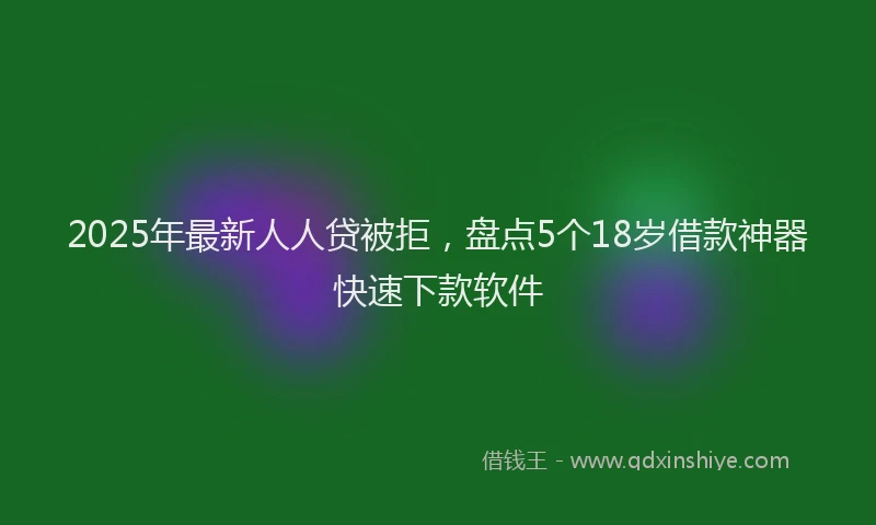 2025年最新人人贷被拒，盘点5个18岁借款神器快速下款软件