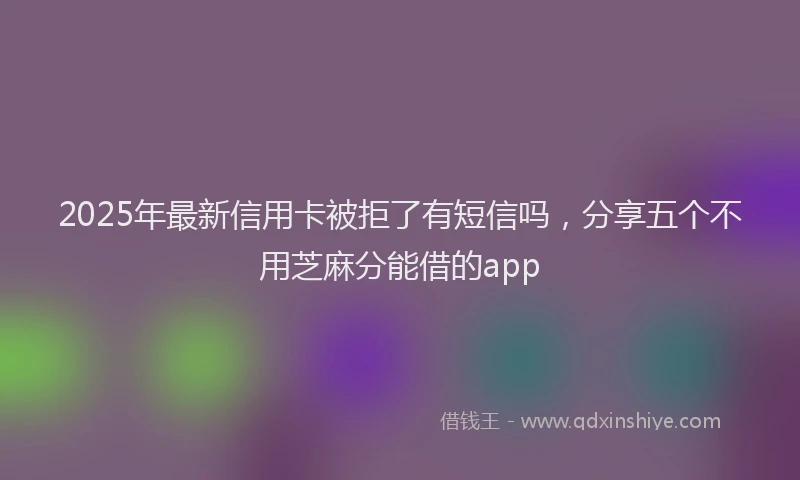 2025年最新信用卡被拒了有短信吗，分享五个不用芝麻分能借的app
