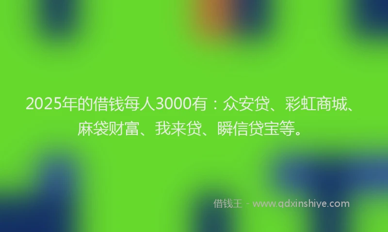 2025年的借钱每人3000有：众安贷、彩虹商城、麻袋财富、我来贷、瞬信贷宝等。