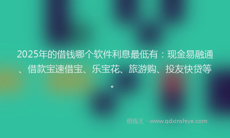 2025年的借钱哪个软件利息最低有：现金易融通、借款宝速借宝、乐宝花、旅游购、投友快贷等。