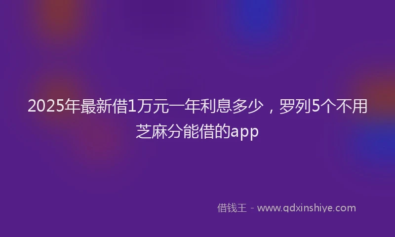 2025年最新借1万元一年利息多少，罗列5个不用芝麻分能借的app