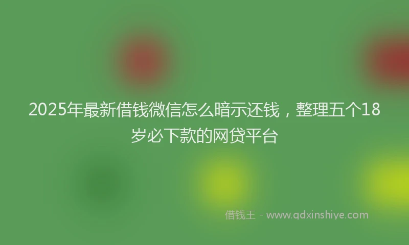 2025年最新借钱微信怎么暗示还钱，整理五个18岁必下款的网贷平台