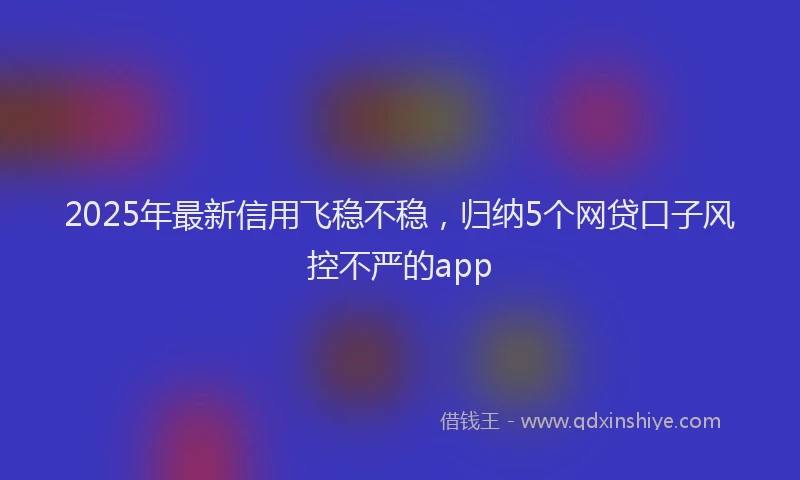 2025年最新信用飞稳不稳，归纳5个网贷口子风控不严的app