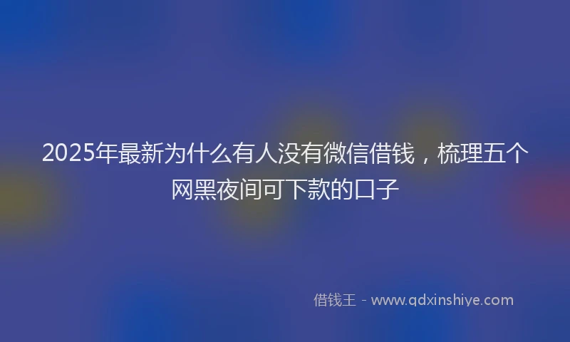 2025年最新为什么有人没有微信借钱，梳理五个网黑夜间可下款的口子