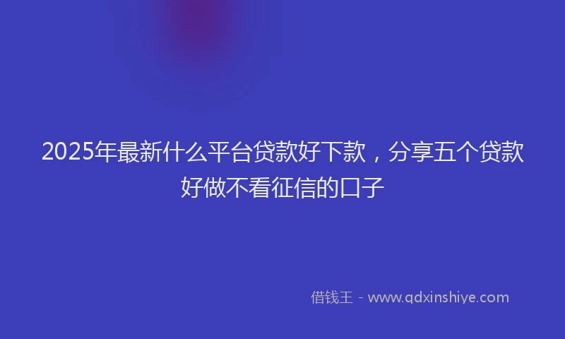 2025年最新什么平台贷款好下款，分享五个贷款好做不看征信的口子