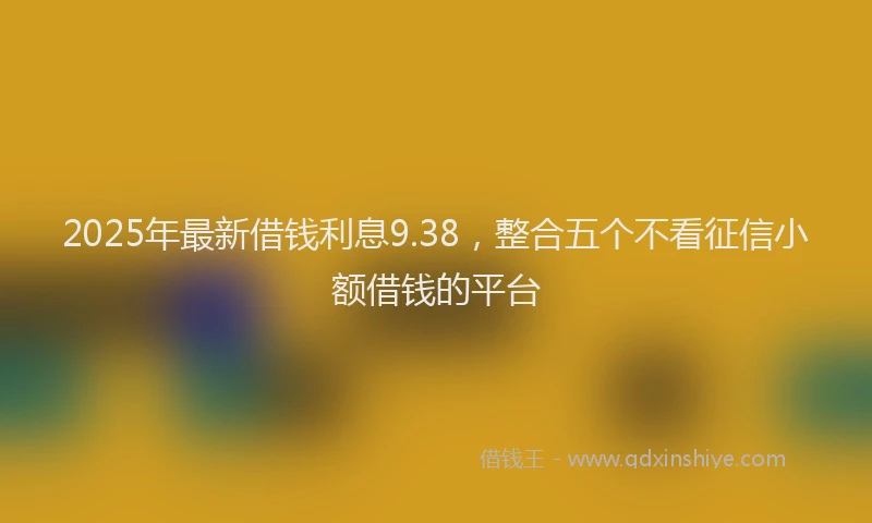 2025年最新借钱利息9.38，整合五个不看征信小额借钱的平台