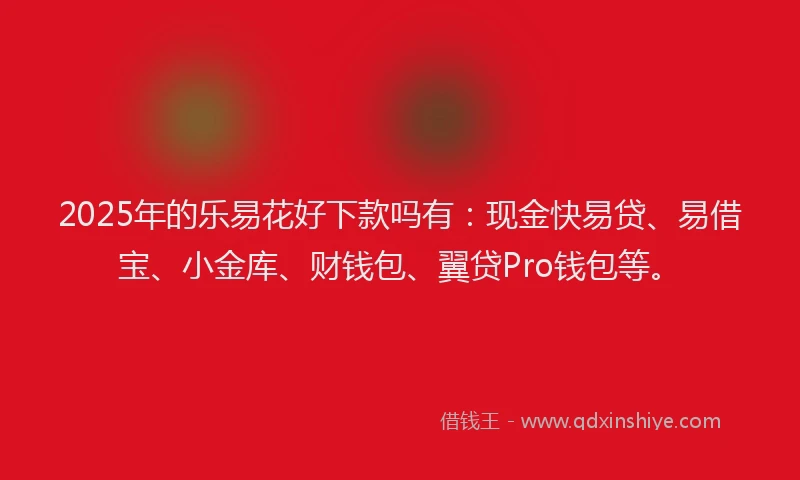 2025年的乐易花好下款吗有：现金快易贷、易借宝、小金库、财钱包、翼贷Pro钱包等。