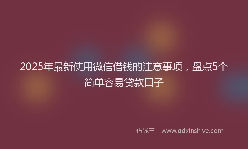 2025年最新使用微信借钱的注意事项，盘点5个简单容易贷款口子