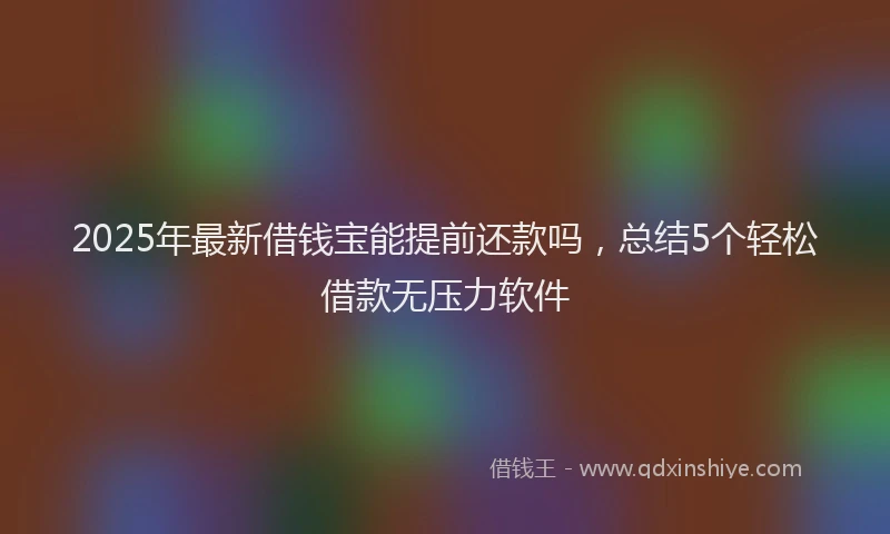2025年最新借钱宝能提前还款吗，总结5个轻松借款无压力软件