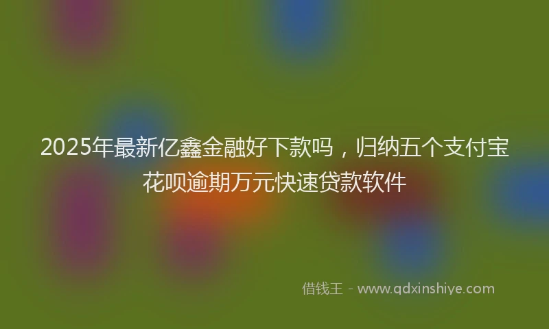 2025年最新亿鑫金融好下款吗，归纳五个支付宝花呗逾期万元快速贷款软件