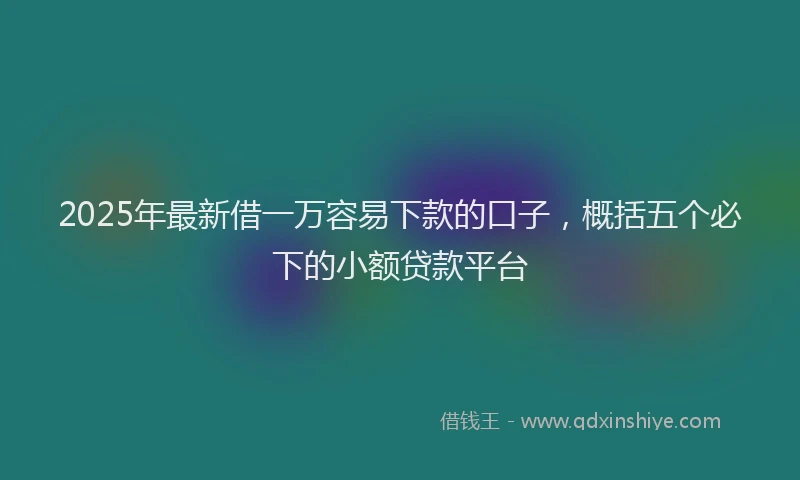 2025年最新借一万容易下款的口子，概括五个必下的小额贷款平台