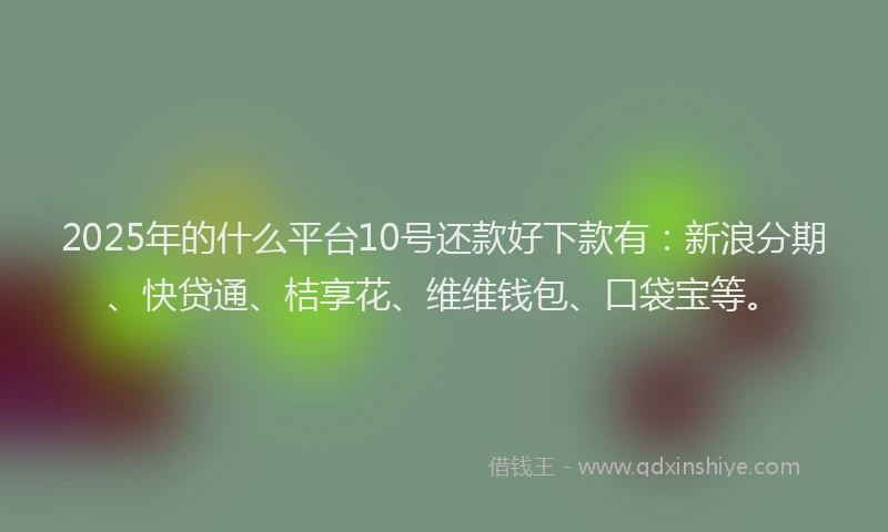 2025年的什么平台10号还款好下款有：新浪分期、快贷通、桔享花、维维钱包、口袋宝等。