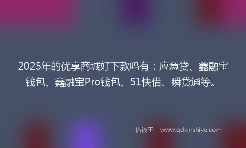 2025年的优享商城好下款吗有：应急贷、鑫融宝钱包、鑫融宝Pro钱包、51快借、瞬贷通等。