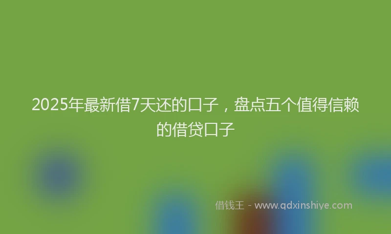 2025年最新借7天还的口子，盘点五个值得信赖的借贷口子