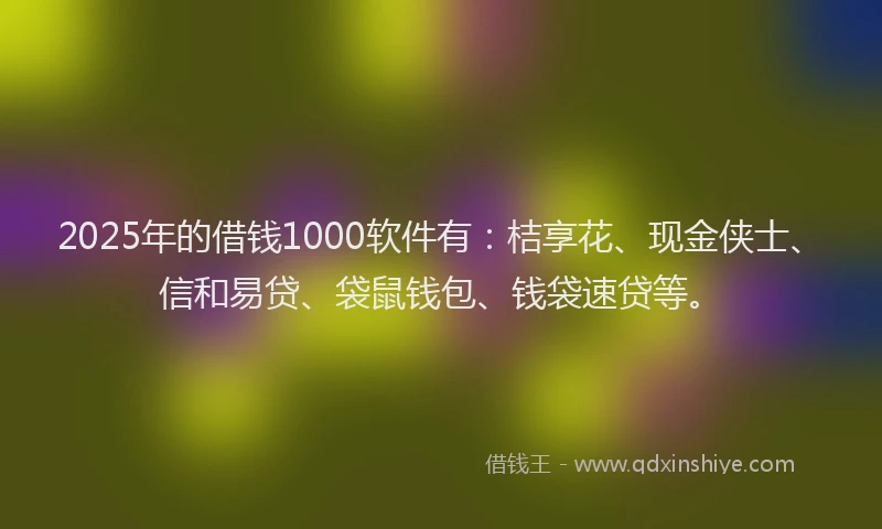 2025年的借钱1000软件有：桔享花、现金侠士、信和易贷、袋鼠钱包、钱袋速贷等。