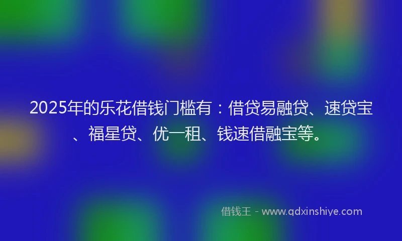 2025年的乐花借钱门槛有:借贷易融贷、速贷宝、福星贷、优一租、钱速借融宝等。