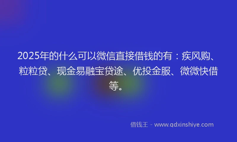 2025年的什么可以微信直接借钱的有：疾风购、粒粒贷、现金易融宝贷途、优投金服、微微快借等。