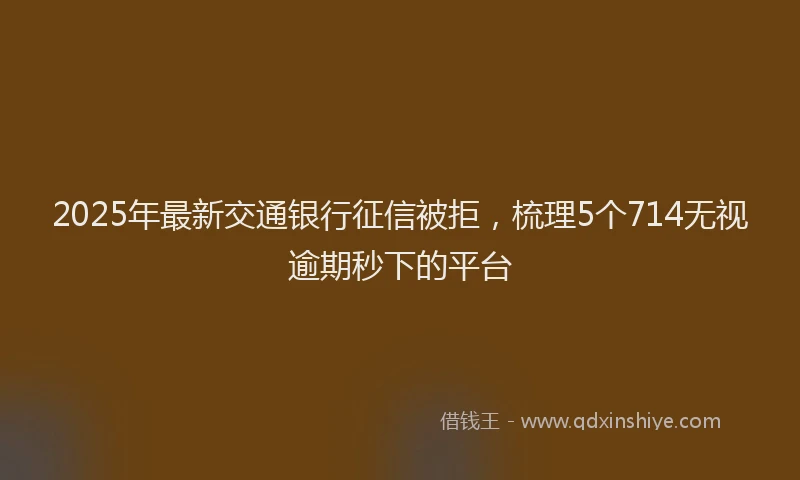 2025年最新交通银行征信被拒，梳理5个714无视逾期秒下的平台