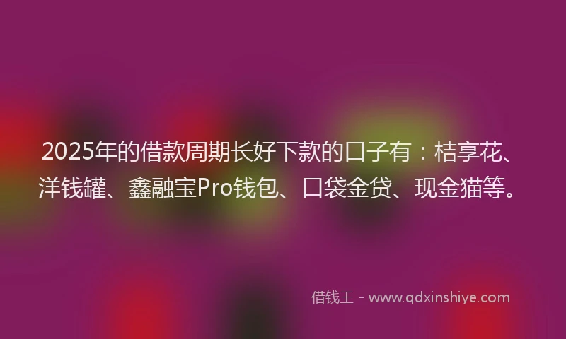 2025年的借款周期长好下款的口子有：桔享花、洋钱罐、鑫融宝Pro钱包、口袋金贷、现金猫等。