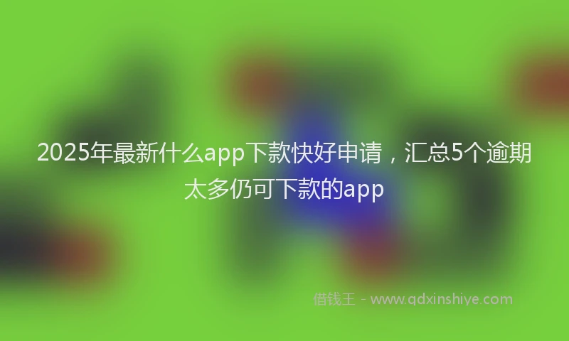 2025年最新什么app下款快好申请，汇总5个逾期太多仍可下款的app