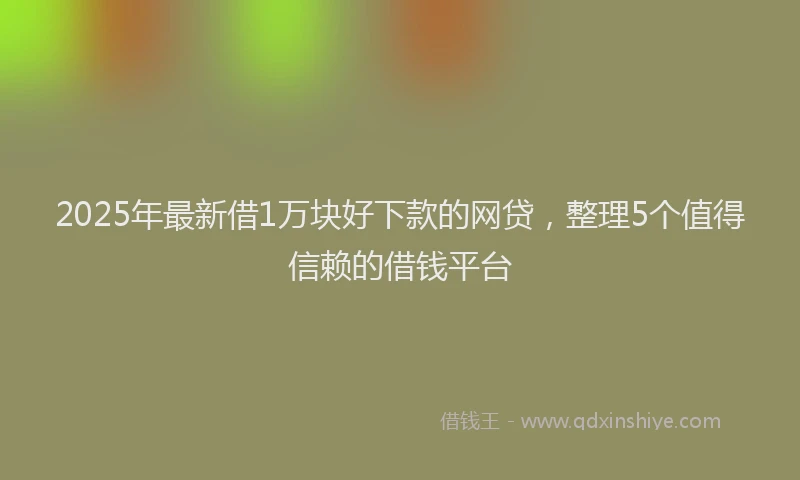 2025年最新借1万块好下款的网贷，整理5个值得信赖的借钱平台