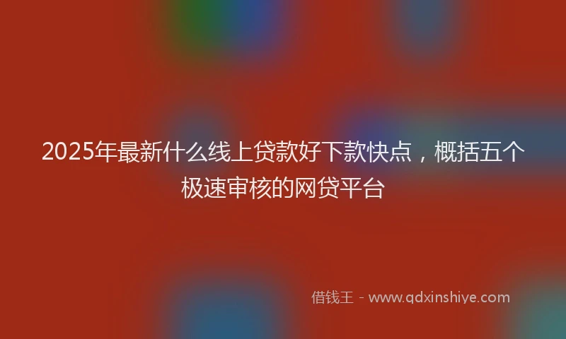 2025年最新什么线上贷款好下款快点，概括五个极速审核的网贷平台