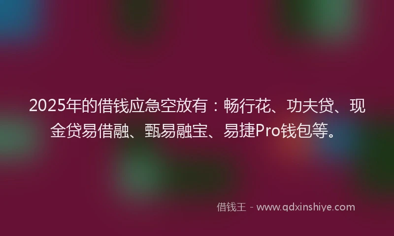 2025年的借钱应急空放有：畅行花、功夫贷、现金贷易借融、甄易融宝、易捷Pro钱包等。