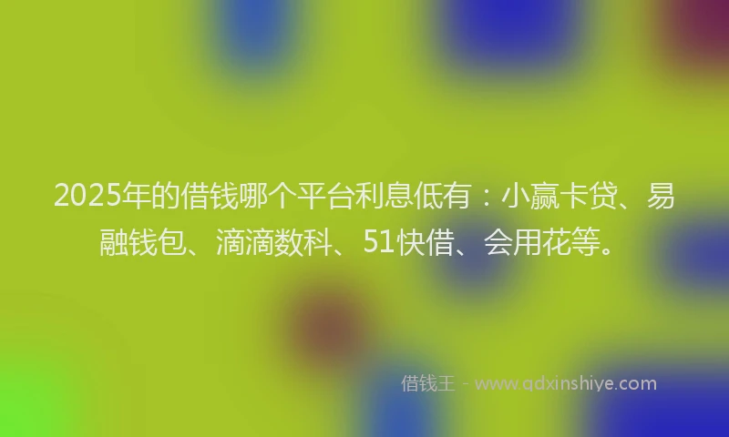 2025年的借钱哪个平台利息低有：小赢卡贷、易融钱包、滴滴数科、51快借、会用花等。