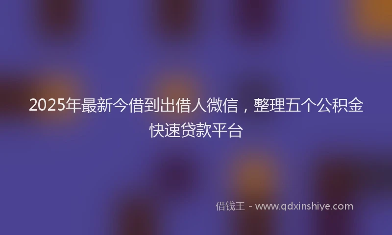 2025年最新今借到出借人微信，整理五个公积金快速贷款平台