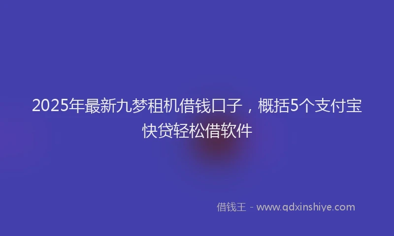 2025年最新九梦租机借钱口子，概括5个支付宝快贷轻松借软件