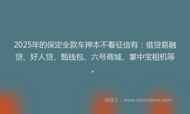 2025年的保定全款车押本不看征信有：借贷易融贷、好人贷、甄钱包、六号商城、掌中宝租机等。