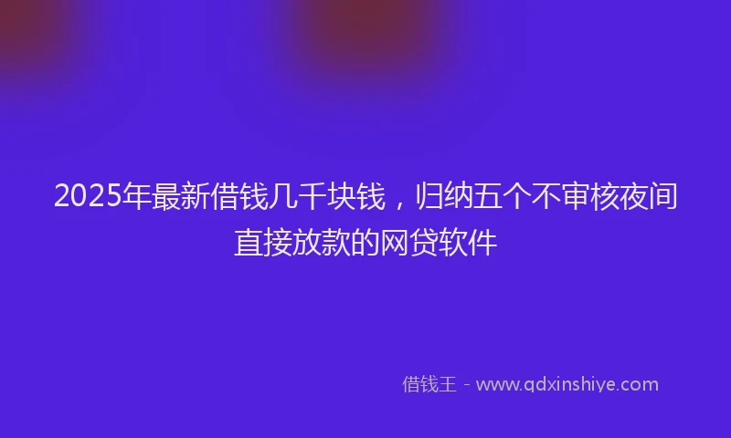 2025年最新借钱几千块钱，归纳五个不审核夜间直接放款的网贷软件
