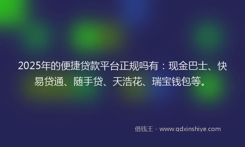 2025年的便捷贷款平台正规吗有：现金巴士、快易贷通、随手贷、天浩花、瑞宝钱包等。