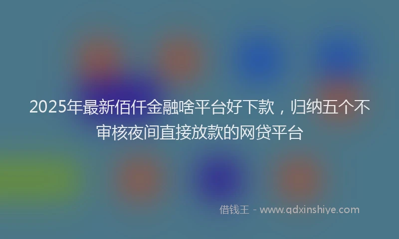 2025年最新佰仟金融啥平台好下款，归纳五个不审核夜间直接放款的网贷平台