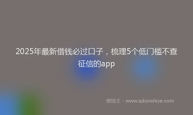2025年最新借钱必过口子，梳理5个低门槛不查征信的app