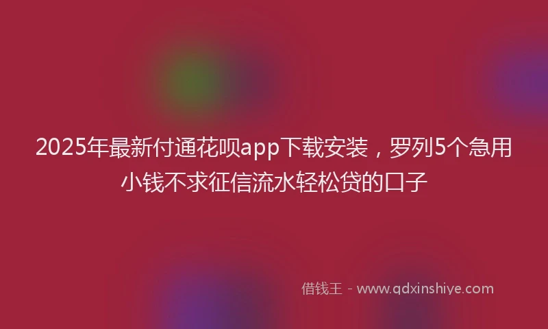 2025年最新付通花呗app下载安装，罗列5个急用小钱不求征信流水轻松贷的口子