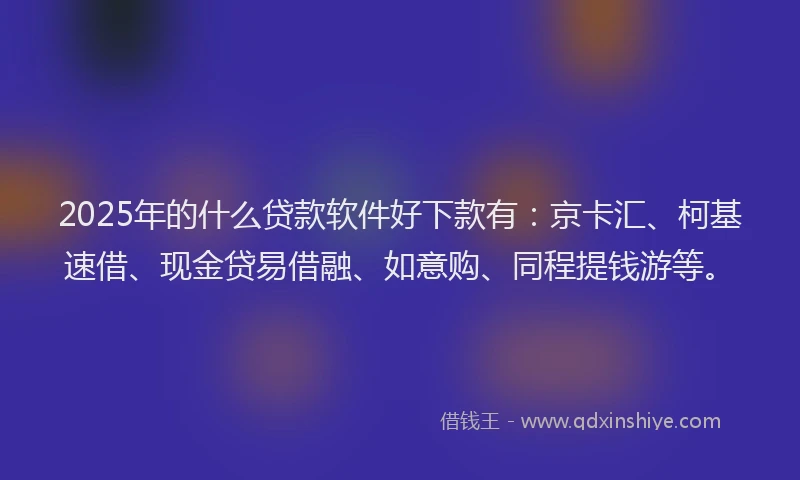 2025年的什么贷款软件好下款有：京卡汇、柯基速借、现金贷易借融、如意购、同程提钱游等。