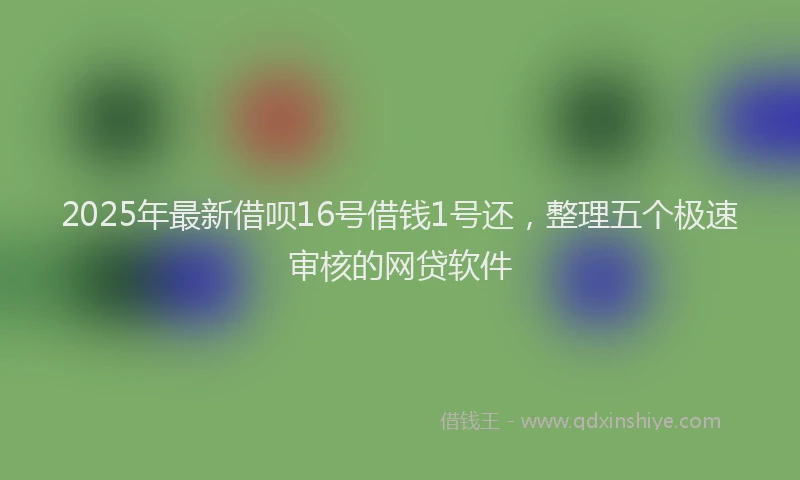 2025年最新借呗16号借钱1号还，整理五个极速审核的网贷软件