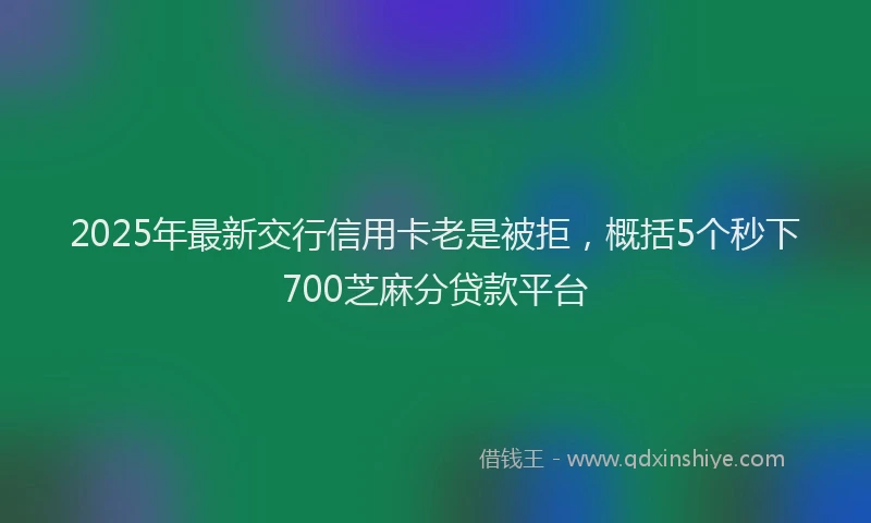 2025年最新交行信用卡老是被拒，概括5个秒下700芝麻分贷款平台