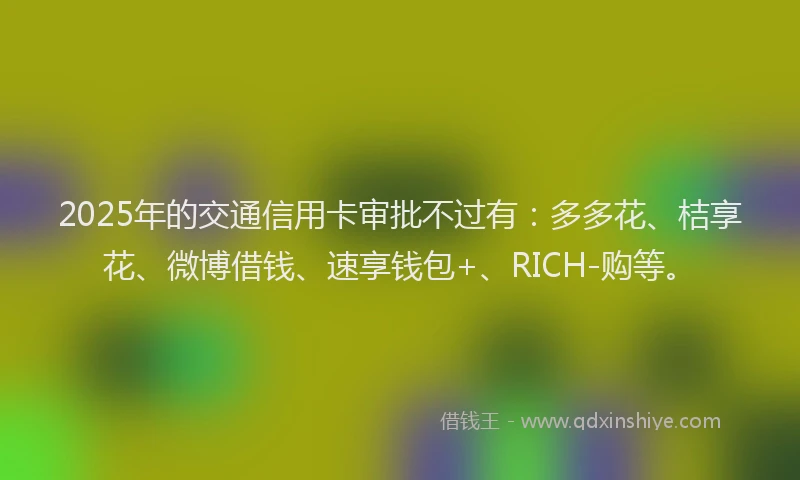 2025年的交通信用卡审批不过有：多多花、桔享花、微博借钱、速享钱包+、RICH-购等。