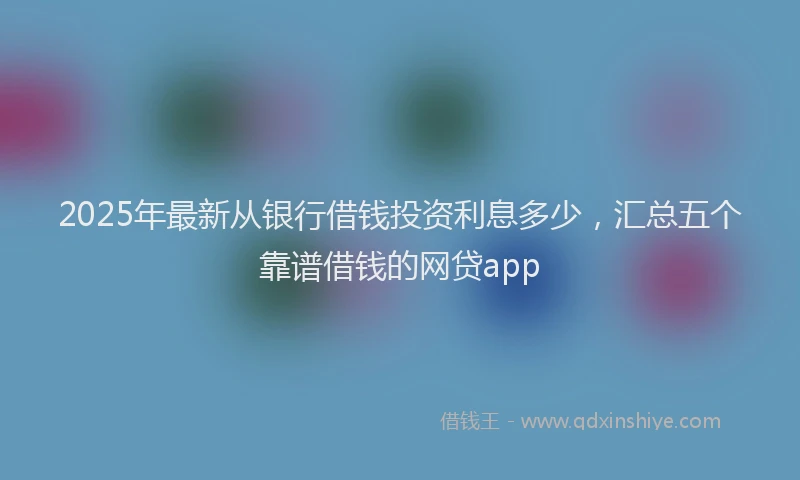 2025年最新从银行借钱投资利息多少，汇总五个靠谱借钱的网贷app
