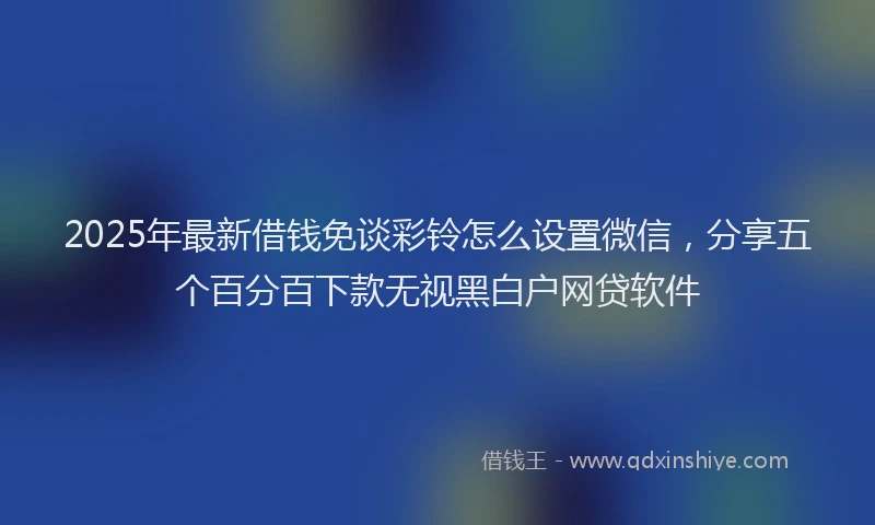 2025年最新借钱免谈彩铃怎么设置微信，分享五个百分百下款无视黑白户网贷软件