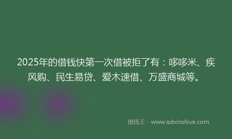 2025年的借钱快第一次借被拒了有：哆哆米、疾风购、民生易贷、爱木速借、万盛商城等。