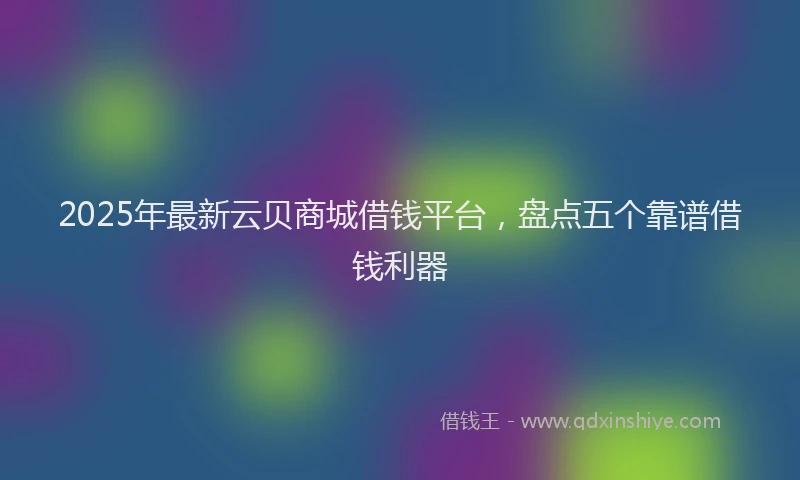 2025年最新云贝商城借钱平台，盘点五个靠谱借钱利器