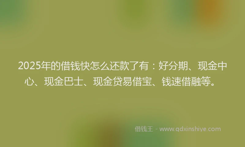 2025年的借钱快怎么还款了有：好分期、现金中心、现金巴士、现金贷易借宝、钱速借融等。