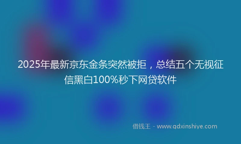 2025年最新京东金条突然被拒，总结五个无视征信黑白100%秒下网贷软件